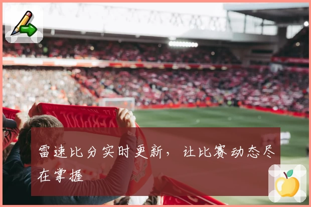 雷速比分实时更新，让比赛动态尽在掌握
