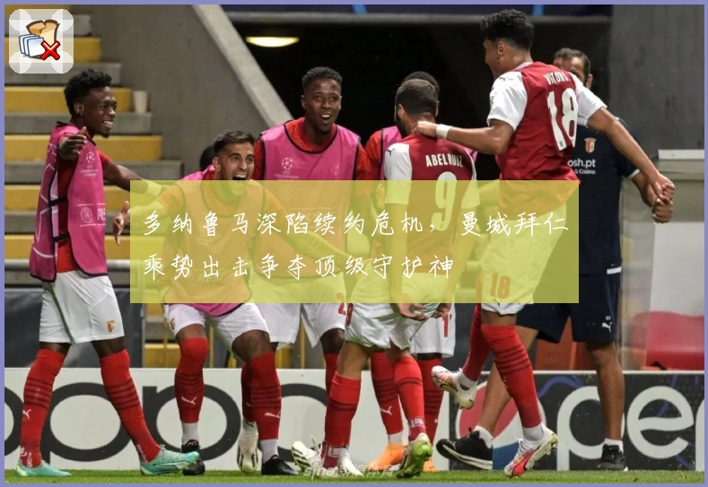 多纳鲁马深陷续约危机，曼城拜仁乘势出击争夺顶级守护神