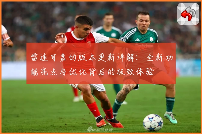 雷速可靠的版本更新详解：全新功能亮点与优化背后的极致体验