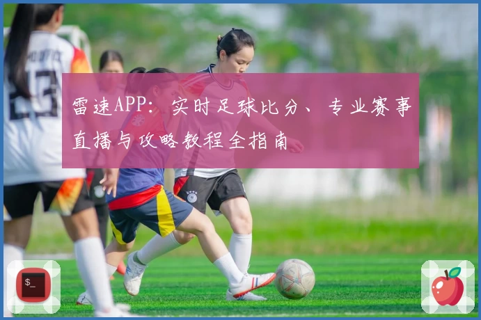 雷速APP：实时足球比分、专业赛事直播与攻略教程全指南