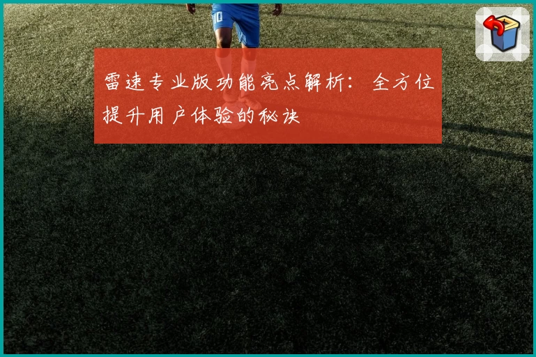 雷速专业版功能亮点解析:全方位提升用户体验的秘诀